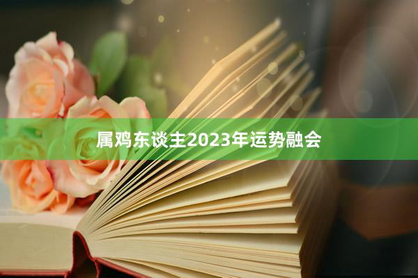 属鸡东谈主2023年运势融会