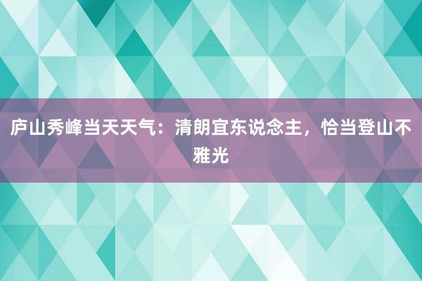 庐山秀峰当天天气：清朗宜东说念主，恰当登山不雅光