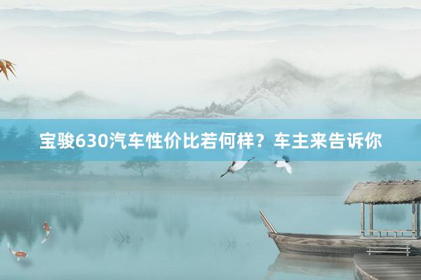 宝骏630汽车性价比若何样？车主来告诉你