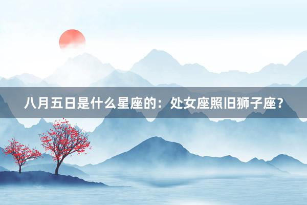 八月五日是什么星座的：处女座照旧狮子座？