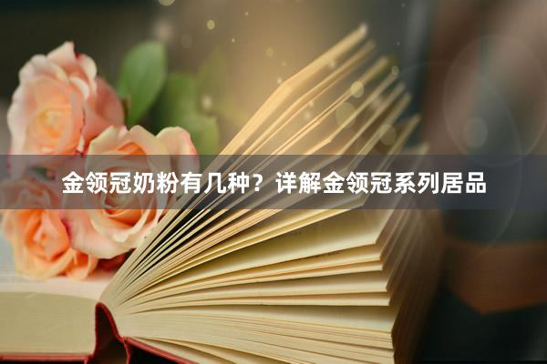 金领冠奶粉有几种？详解金领冠系列居品